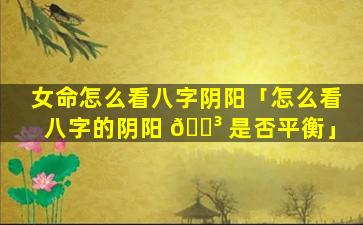 女命怎么看八字阴阳「怎么看八字的阴阳 🐳 是否平衡」